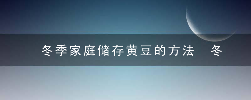 冬季家庭储存黄豆的方法 冬季如何储存黄豆